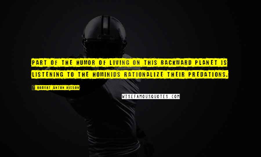 Robert Anton Wilson Quotes: Part of the humor of living on this backward planet is listening to the hominids rationalize their predations.