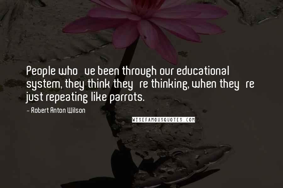 Robert Anton Wilson Quotes: People who've been through our educational system, they think they're thinking, when they're just repeating like parrots.