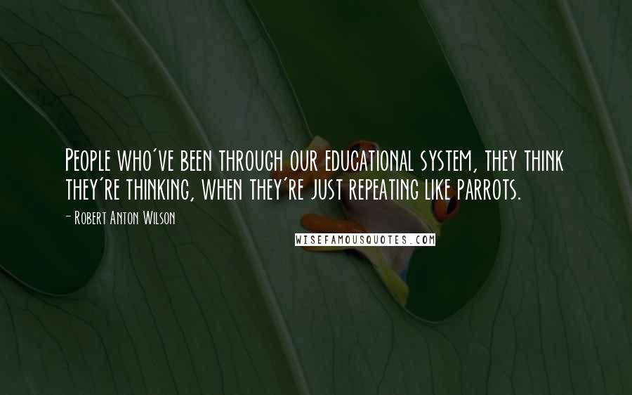 Robert Anton Wilson Quotes: People who've been through our educational system, they think they're thinking, when they're just repeating like parrots.