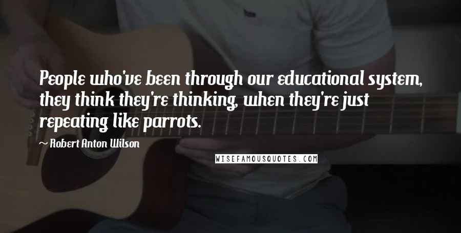 Robert Anton Wilson Quotes: People who've been through our educational system, they think they're thinking, when they're just repeating like parrots.