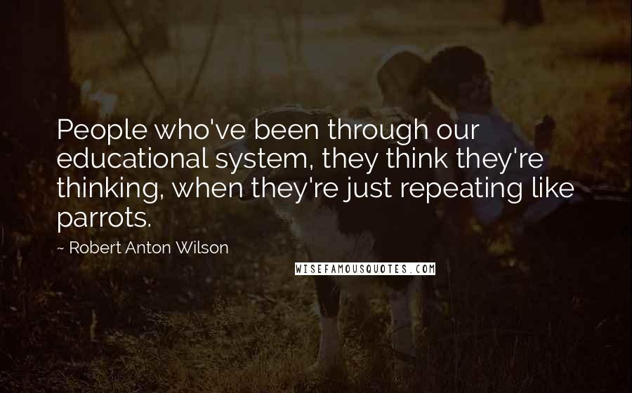 Robert Anton Wilson Quotes: People who've been through our educational system, they think they're thinking, when they're just repeating like parrots.