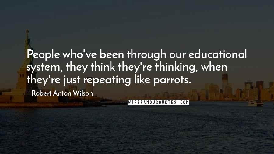 Robert Anton Wilson Quotes: People who've been through our educational system, they think they're thinking, when they're just repeating like parrots.
