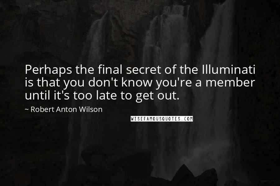 Robert Anton Wilson Quotes: Perhaps the final secret of the Illuminati is that you don't know you're a member until it's too late to get out.