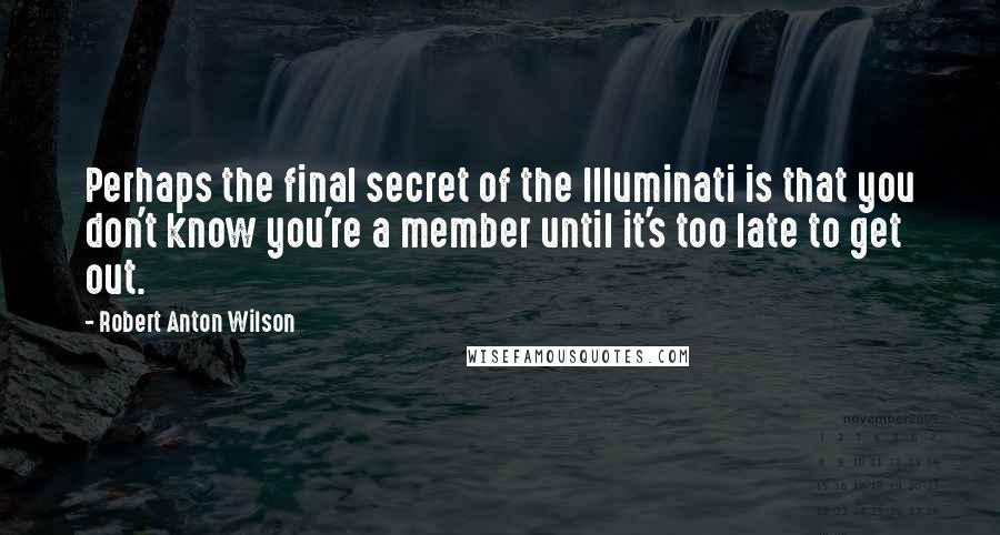 Robert Anton Wilson Quotes: Perhaps the final secret of the Illuminati is that you don't know you're a member until it's too late to get out.