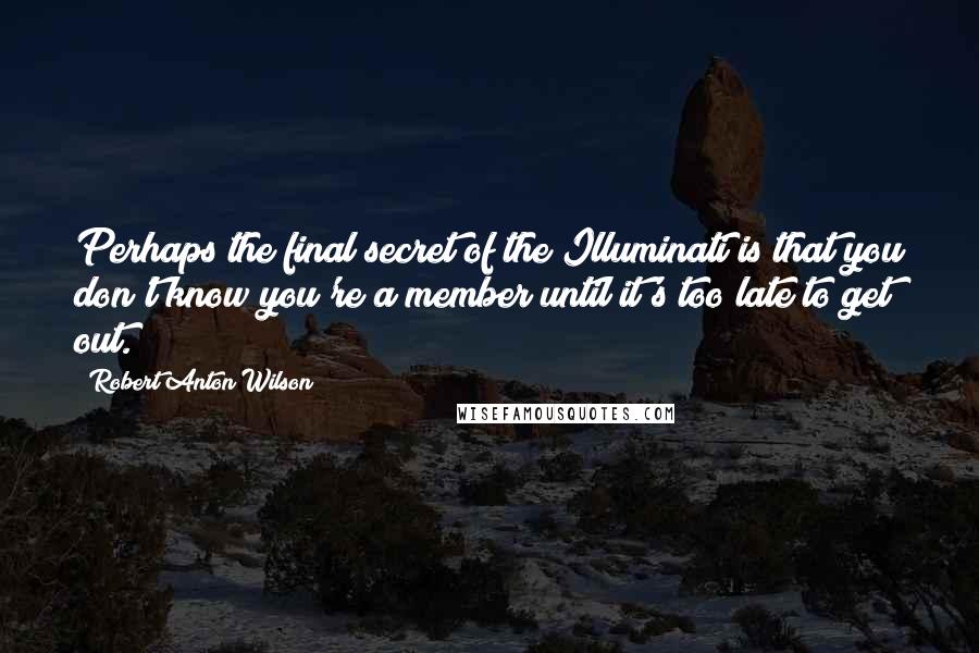 Robert Anton Wilson Quotes: Perhaps the final secret of the Illuminati is that you don't know you're a member until it's too late to get out.