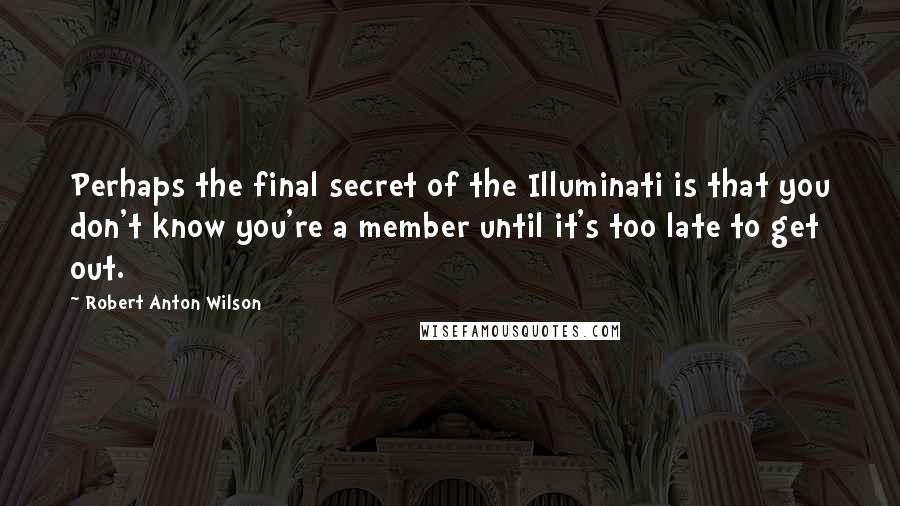 Robert Anton Wilson Quotes: Perhaps the final secret of the Illuminati is that you don't know you're a member until it's too late to get out.
