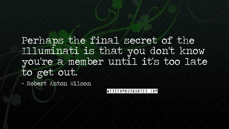 Robert Anton Wilson Quotes: Perhaps the final secret of the Illuminati is that you don't know you're a member until it's too late to get out.