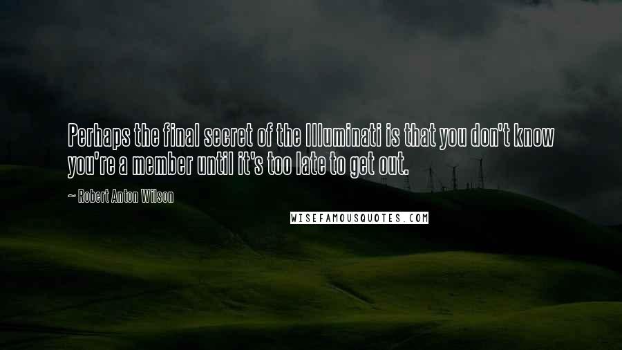 Robert Anton Wilson Quotes: Perhaps the final secret of the Illuminati is that you don't know you're a member until it's too late to get out.