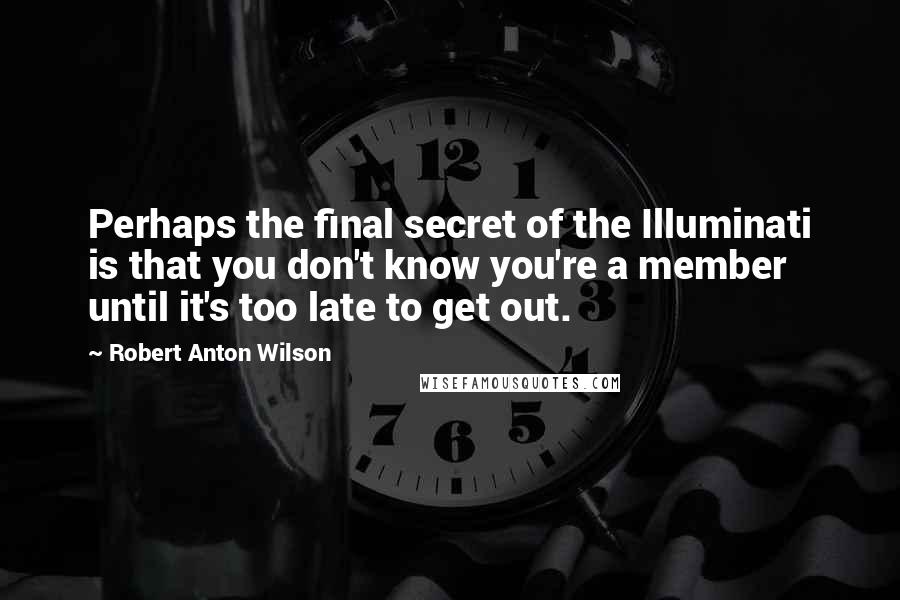 Robert Anton Wilson Quotes: Perhaps the final secret of the Illuminati is that you don't know you're a member until it's too late to get out.