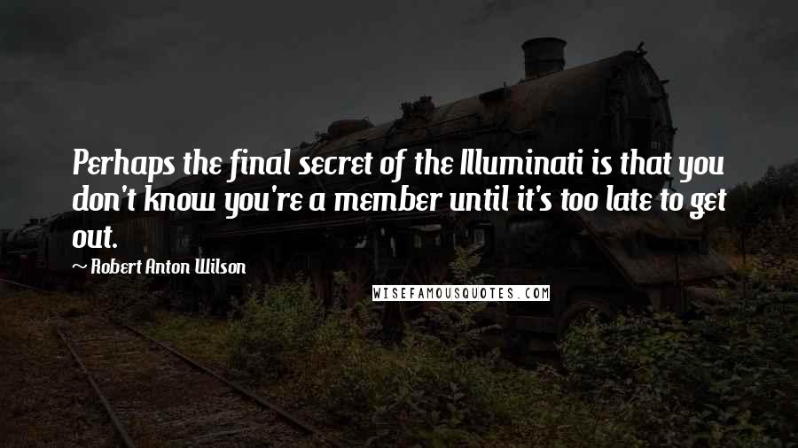 Robert Anton Wilson Quotes: Perhaps the final secret of the Illuminati is that you don't know you're a member until it's too late to get out.
