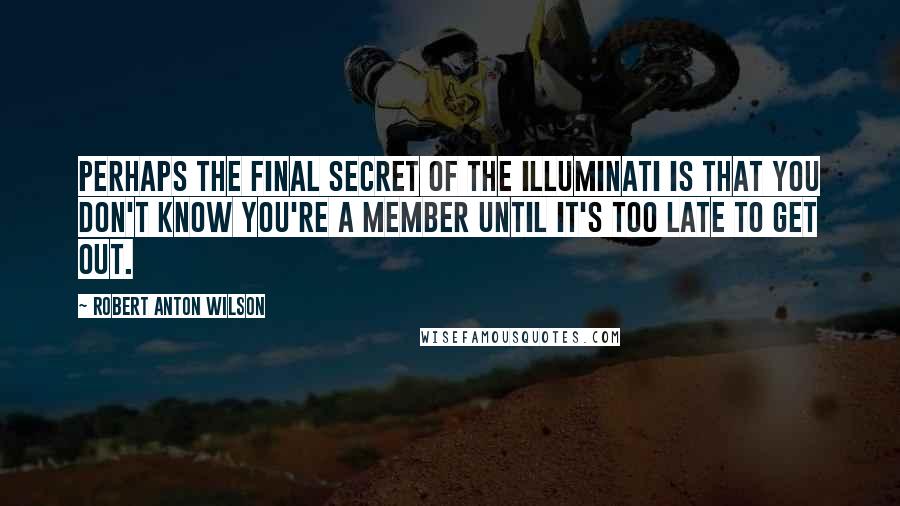 Robert Anton Wilson Quotes: Perhaps the final secret of the Illuminati is that you don't know you're a member until it's too late to get out.