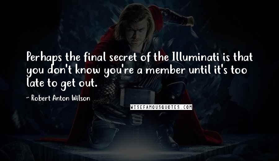 Robert Anton Wilson Quotes: Perhaps the final secret of the Illuminati is that you don't know you're a member until it's too late to get out.