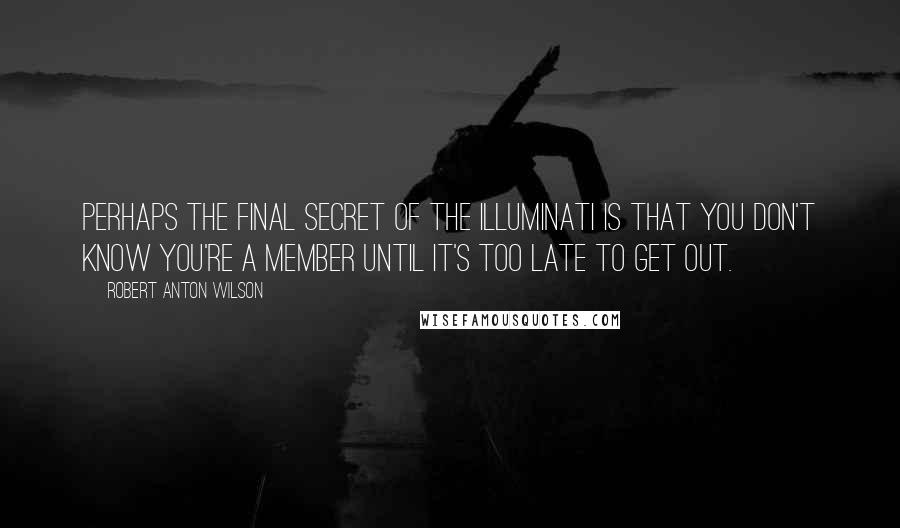 Robert Anton Wilson Quotes: Perhaps the final secret of the Illuminati is that you don't know you're a member until it's too late to get out.
