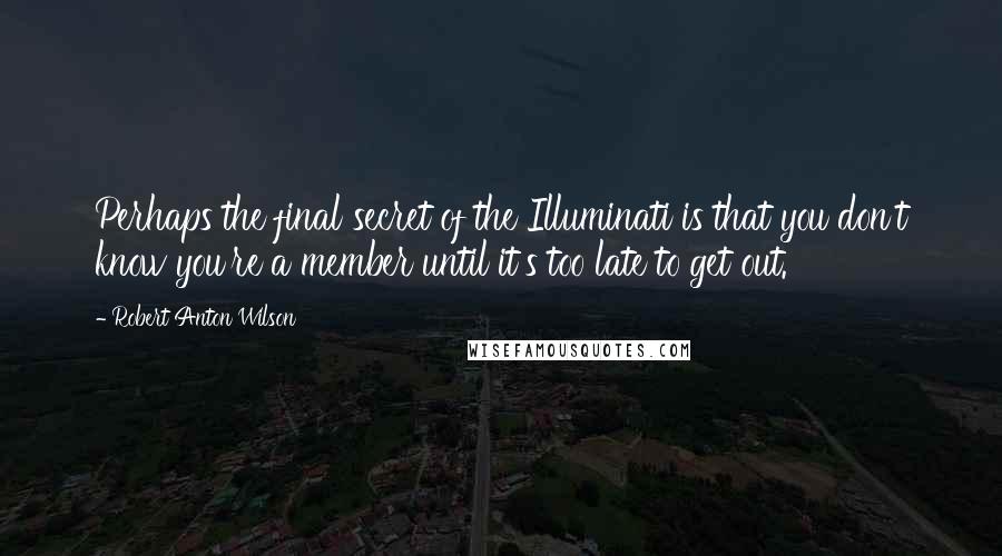 Robert Anton Wilson Quotes: Perhaps the final secret of the Illuminati is that you don't know you're a member until it's too late to get out.