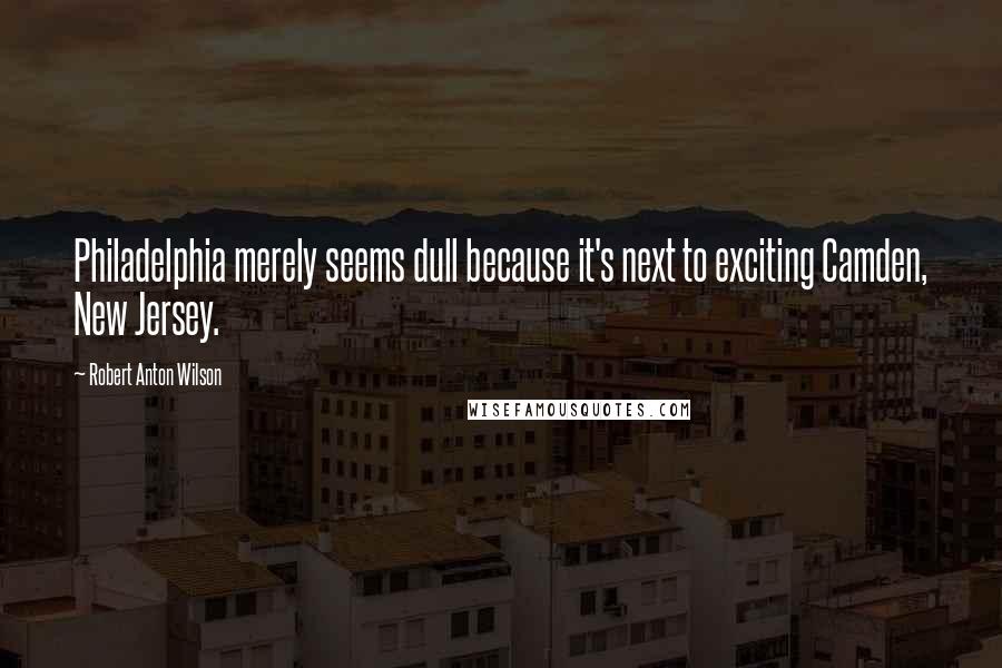 Robert Anton Wilson Quotes: Philadelphia merely seems dull because it's next to exciting Camden, New Jersey.