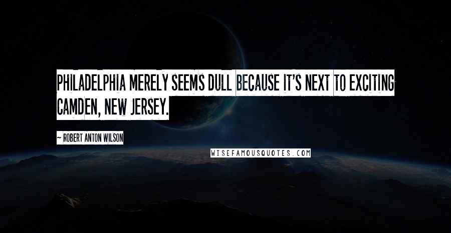 Robert Anton Wilson Quotes: Philadelphia merely seems dull because it's next to exciting Camden, New Jersey.