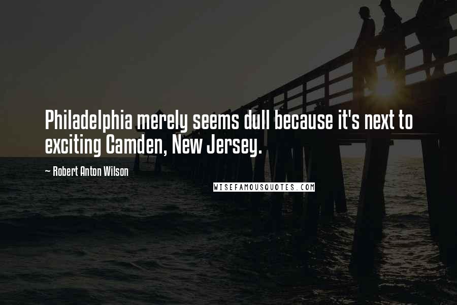 Robert Anton Wilson Quotes: Philadelphia merely seems dull because it's next to exciting Camden, New Jersey.