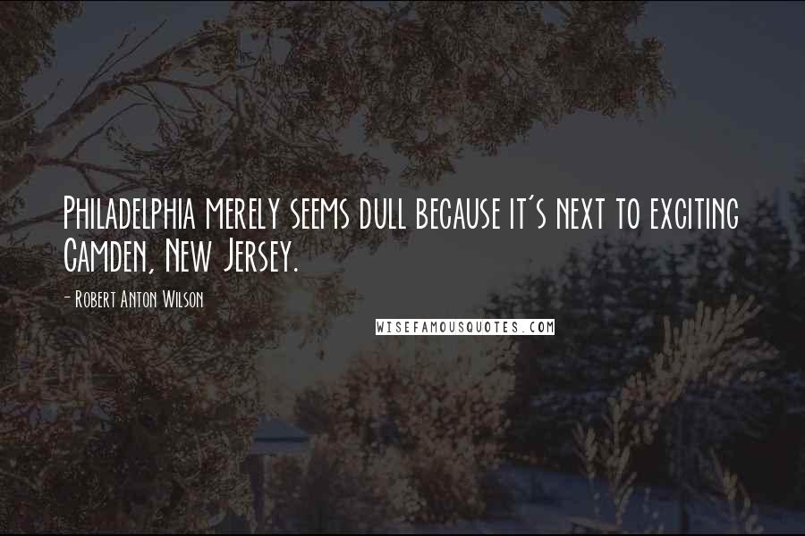 Robert Anton Wilson Quotes: Philadelphia merely seems dull because it's next to exciting Camden, New Jersey.