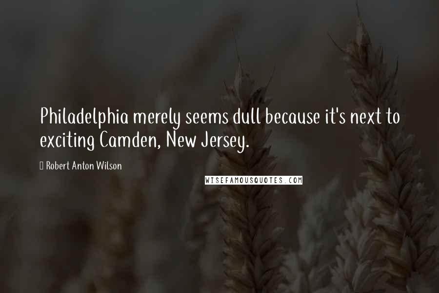 Robert Anton Wilson Quotes: Philadelphia merely seems dull because it's next to exciting Camden, New Jersey.