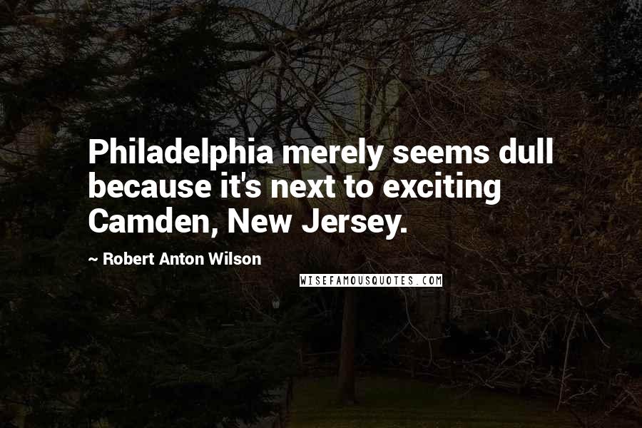 Robert Anton Wilson Quotes: Philadelphia merely seems dull because it's next to exciting Camden, New Jersey.