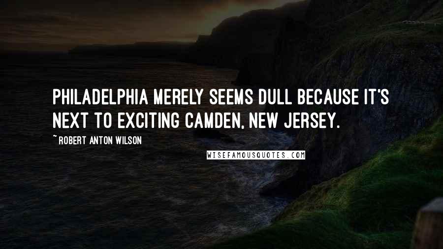 Robert Anton Wilson Quotes: Philadelphia merely seems dull because it's next to exciting Camden, New Jersey.