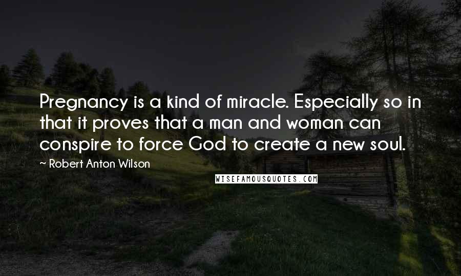 Robert Anton Wilson Quotes: Pregnancy is a kind of miracle. Especially so in that it proves that a man and woman can conspire to force God to create a new soul.