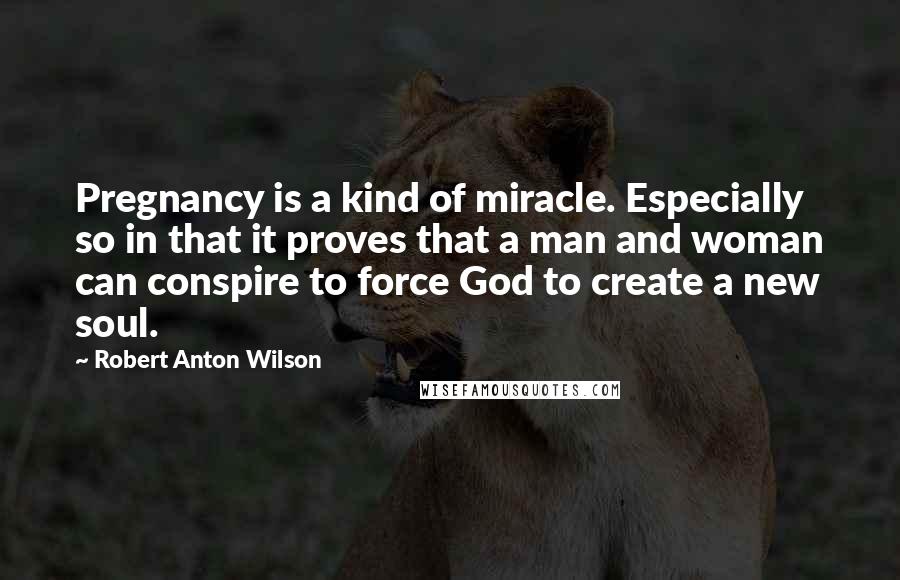 Robert Anton Wilson Quotes: Pregnancy is a kind of miracle. Especially so in that it proves that a man and woman can conspire to force God to create a new soul.