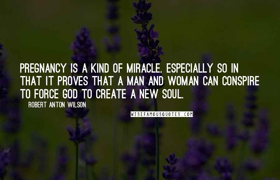 Robert Anton Wilson Quotes: Pregnancy is a kind of miracle. Especially so in that it proves that a man and woman can conspire to force God to create a new soul.