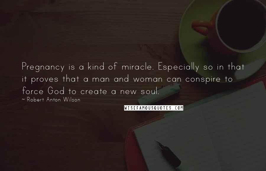 Robert Anton Wilson Quotes: Pregnancy is a kind of miracle. Especially so in that it proves that a man and woman can conspire to force God to create a new soul.