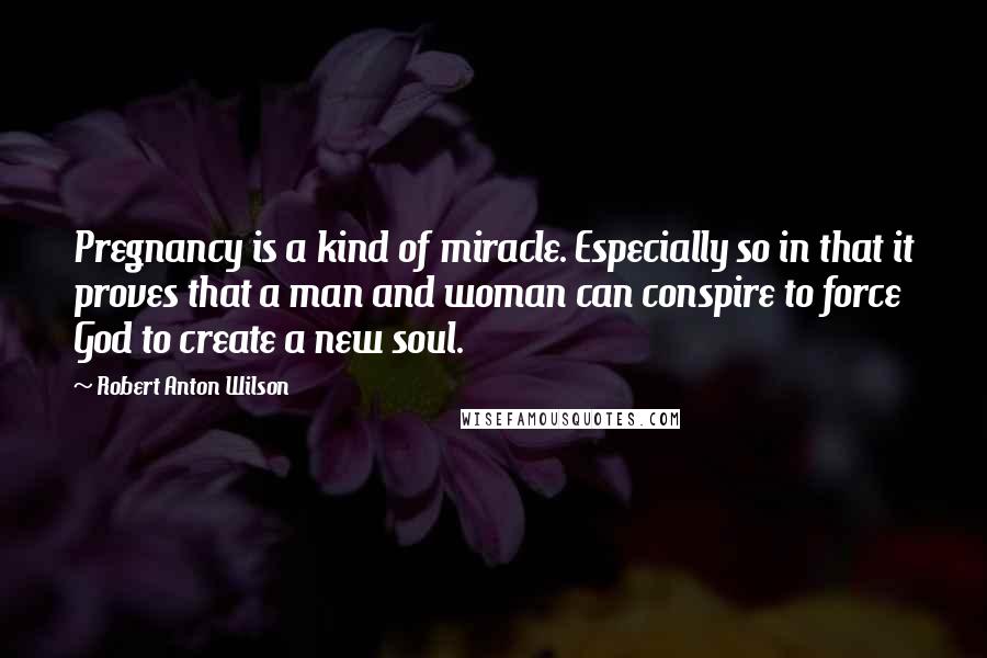 Robert Anton Wilson Quotes: Pregnancy is a kind of miracle. Especially so in that it proves that a man and woman can conspire to force God to create a new soul.