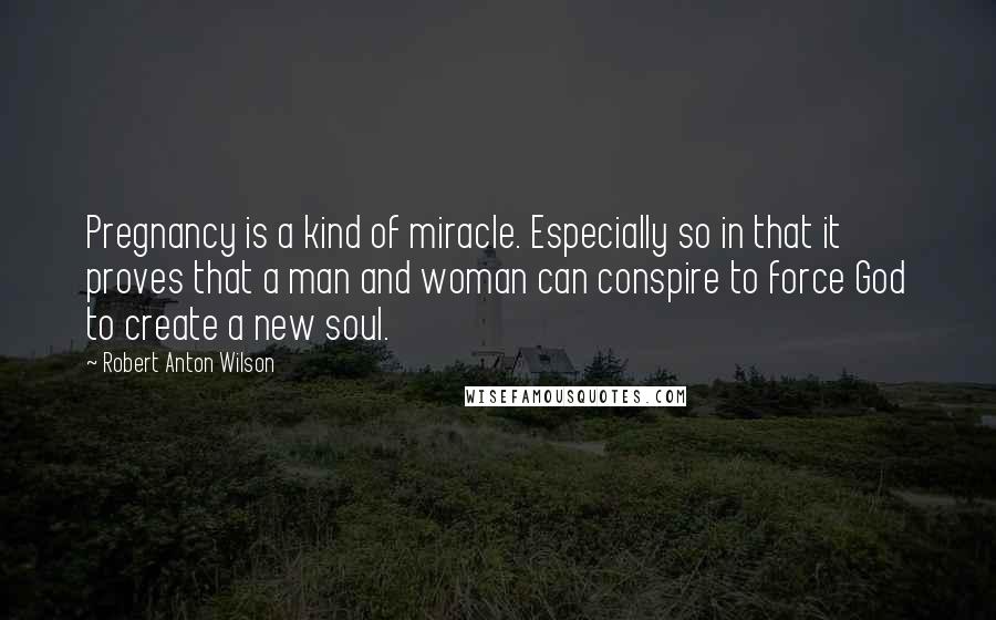 Robert Anton Wilson Quotes: Pregnancy is a kind of miracle. Especially so in that it proves that a man and woman can conspire to force God to create a new soul.