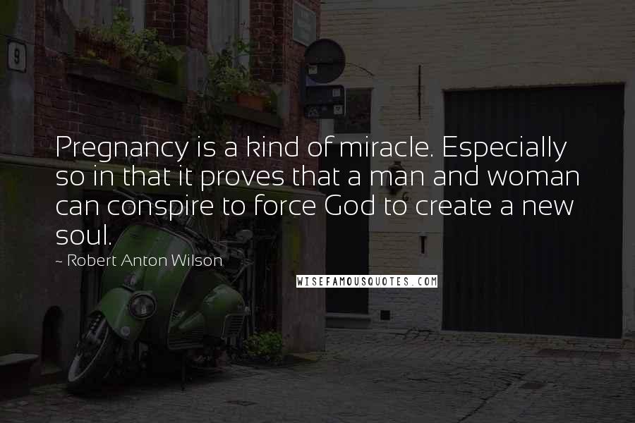 Robert Anton Wilson Quotes: Pregnancy is a kind of miracle. Especially so in that it proves that a man and woman can conspire to force God to create a new soul.