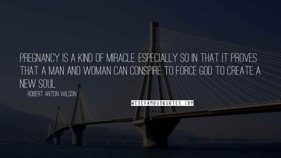 Robert Anton Wilson Quotes: Pregnancy is a kind of miracle. Especially so in that it proves that a man and woman can conspire to force God to create a new soul.