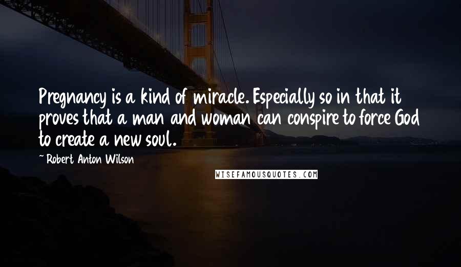 Robert Anton Wilson Quotes: Pregnancy is a kind of miracle. Especially so in that it proves that a man and woman can conspire to force God to create a new soul.