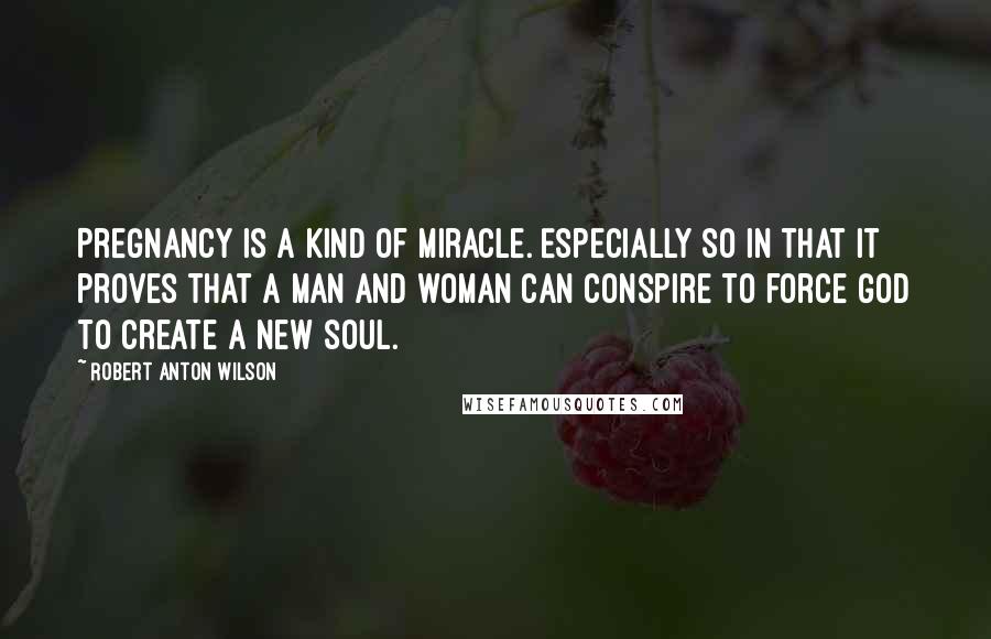 Robert Anton Wilson Quotes: Pregnancy is a kind of miracle. Especially so in that it proves that a man and woman can conspire to force God to create a new soul.