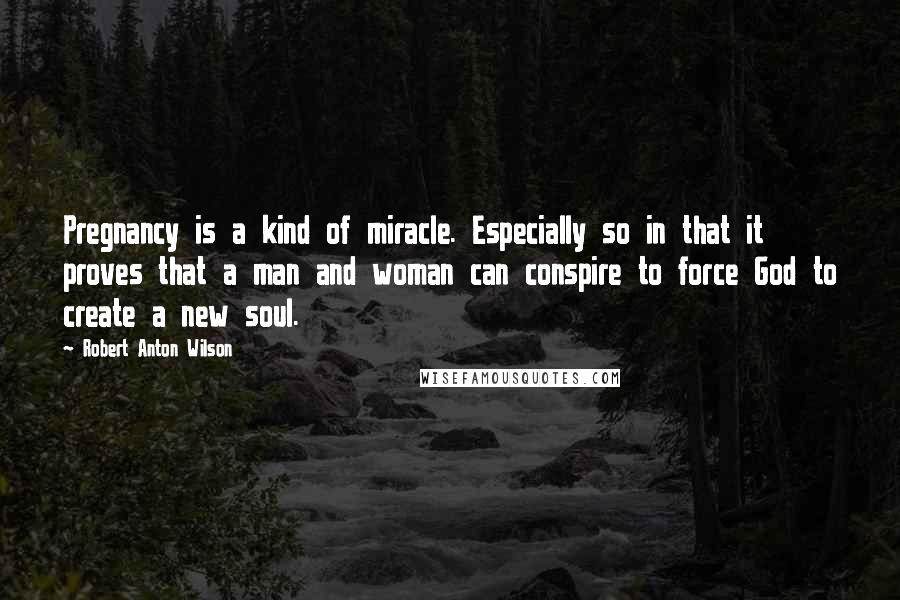 Robert Anton Wilson Quotes: Pregnancy is a kind of miracle. Especially so in that it proves that a man and woman can conspire to force God to create a new soul.