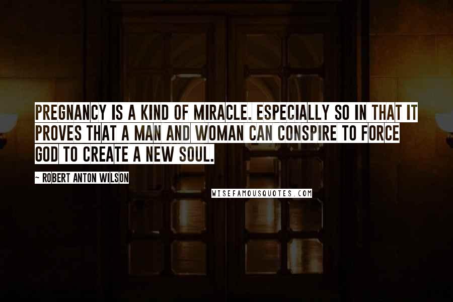 Robert Anton Wilson Quotes: Pregnancy is a kind of miracle. Especially so in that it proves that a man and woman can conspire to force God to create a new soul.