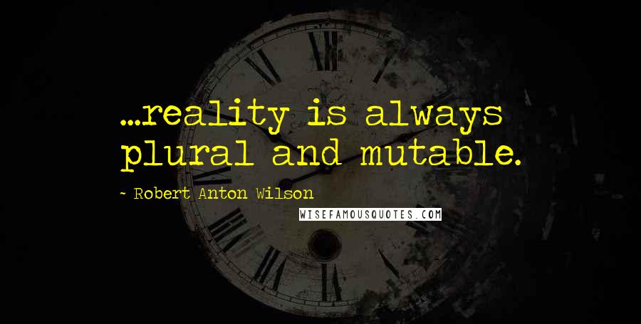 Robert Anton Wilson Quotes: ...reality is always plural and mutable.