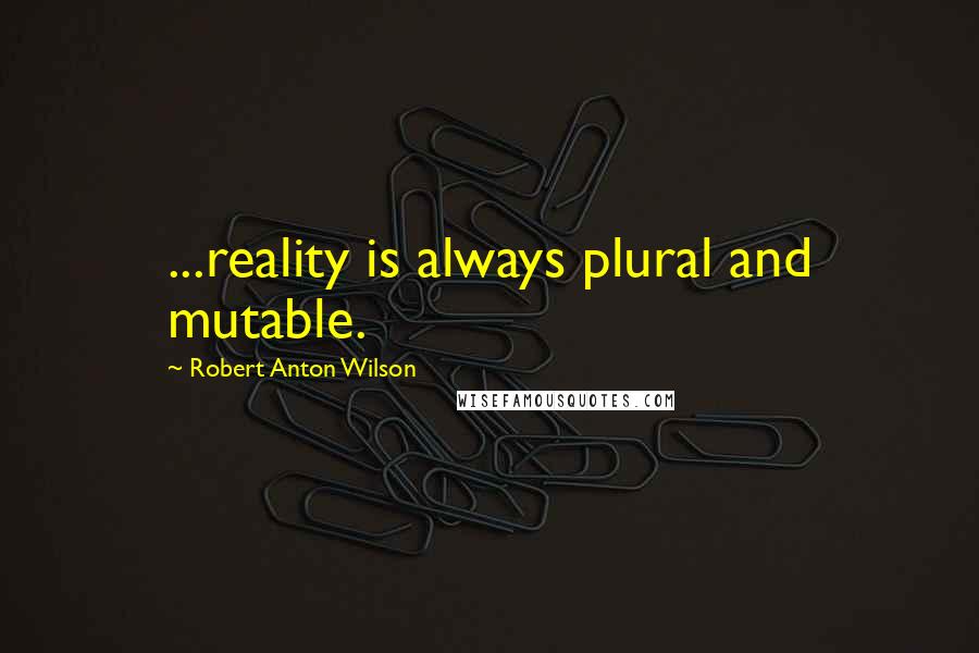 Robert Anton Wilson Quotes: ...reality is always plural and mutable.