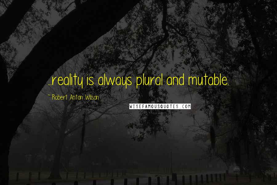 Robert Anton Wilson Quotes: ...reality is always plural and mutable.