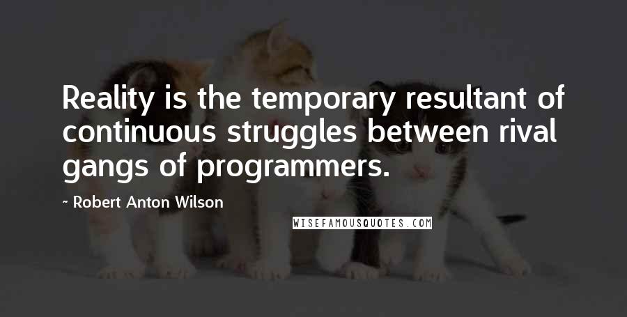 Robert Anton Wilson Quotes: Reality is the temporary resultant of continuous struggles between rival gangs of programmers.