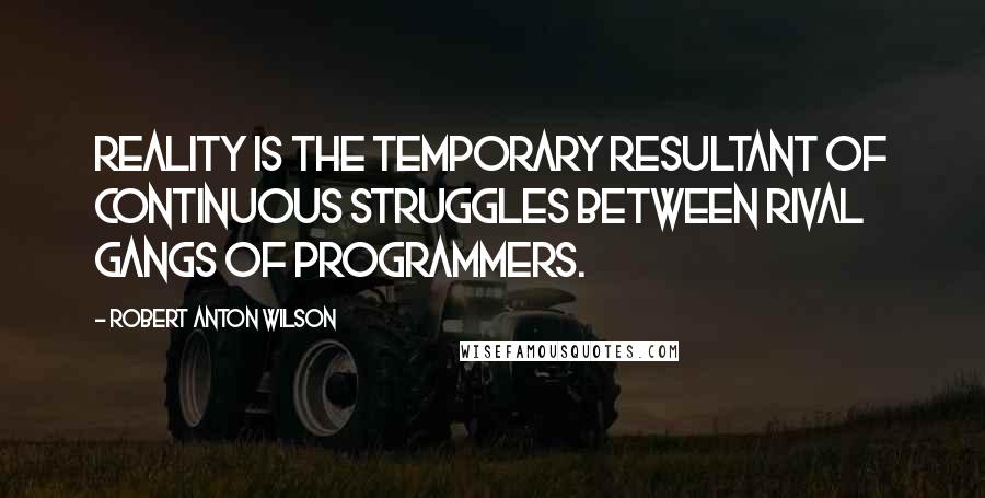 Robert Anton Wilson Quotes: Reality is the temporary resultant of continuous struggles between rival gangs of programmers.