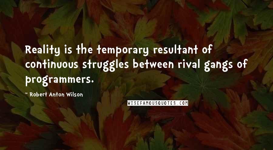 Robert Anton Wilson Quotes: Reality is the temporary resultant of continuous struggles between rival gangs of programmers.