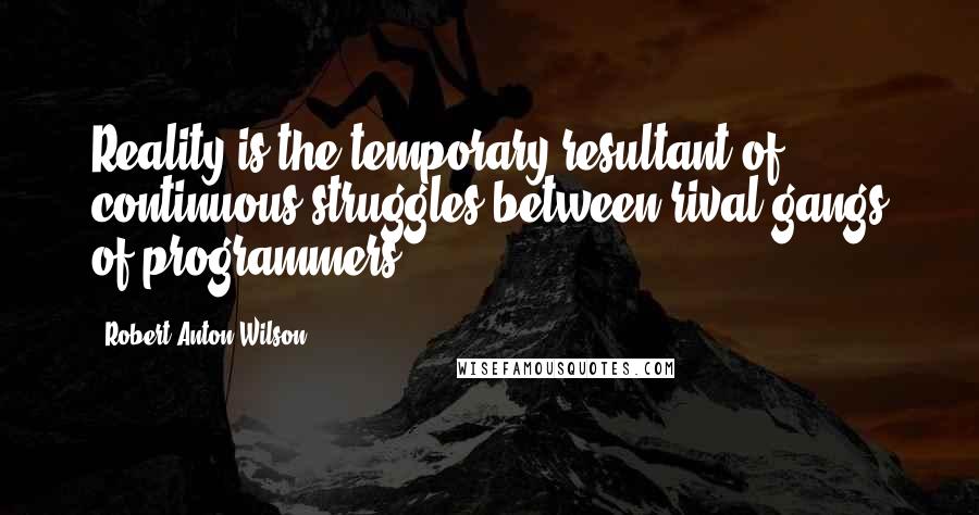 Robert Anton Wilson Quotes: Reality is the temporary resultant of continuous struggles between rival gangs of programmers.