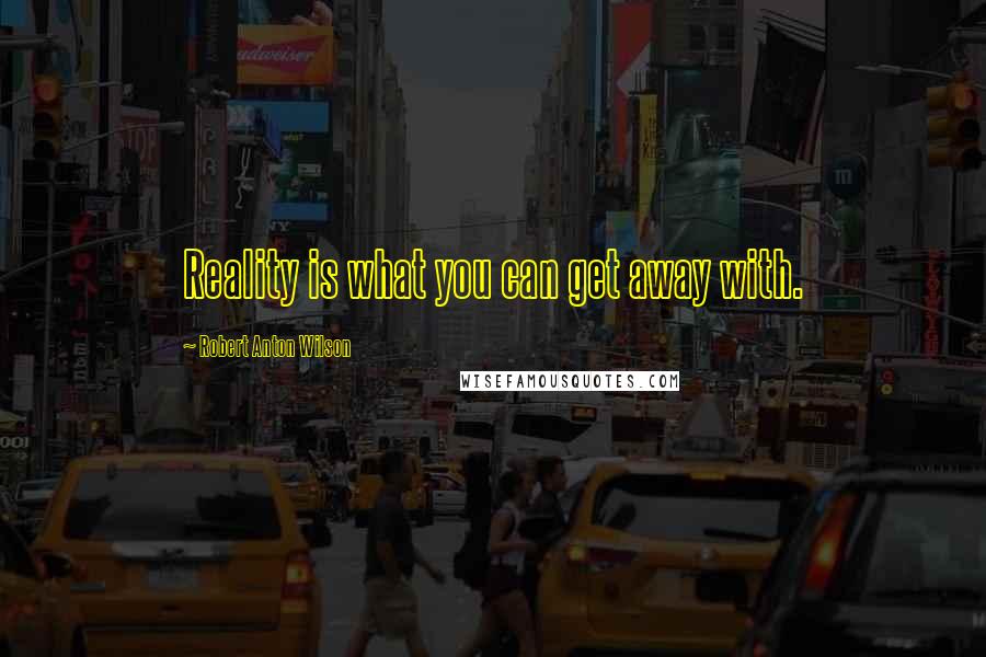 Robert Anton Wilson Quotes: Reality is what you can get away with.