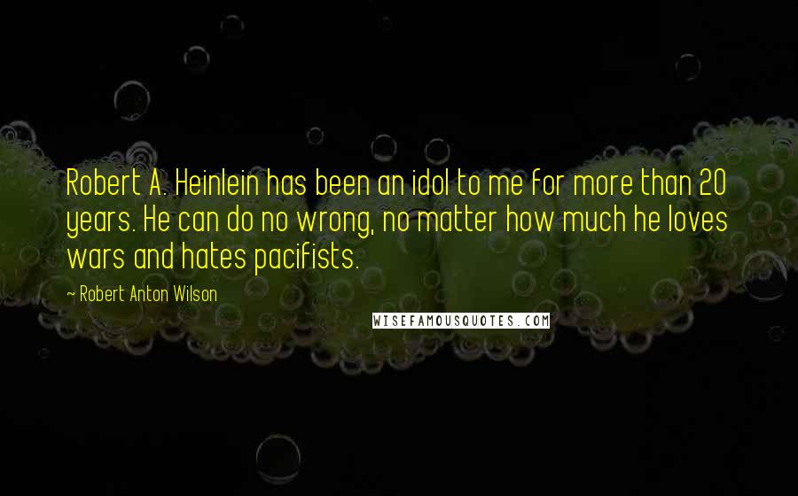 Robert Anton Wilson Quotes: Robert A. Heinlein has been an idol to me for more than 20 years. He can do no wrong, no matter how much he loves wars and hates pacifists.