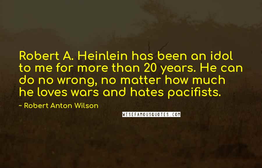 Robert Anton Wilson Quotes: Robert A. Heinlein has been an idol to me for more than 20 years. He can do no wrong, no matter how much he loves wars and hates pacifists.