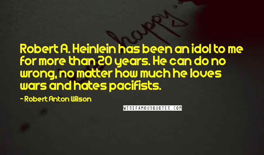 Robert Anton Wilson Quotes: Robert A. Heinlein has been an idol to me for more than 20 years. He can do no wrong, no matter how much he loves wars and hates pacifists.