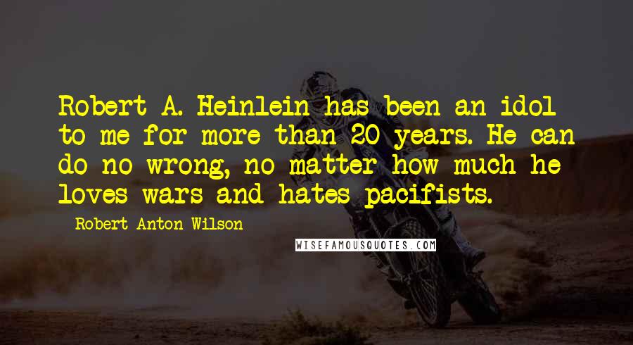 Robert Anton Wilson Quotes: Robert A. Heinlein has been an idol to me for more than 20 years. He can do no wrong, no matter how much he loves wars and hates pacifists.