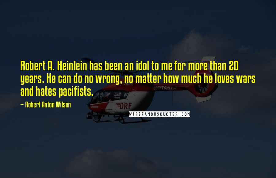 Robert Anton Wilson Quotes: Robert A. Heinlein has been an idol to me for more than 20 years. He can do no wrong, no matter how much he loves wars and hates pacifists.